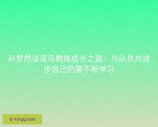 孙梦然谈菜鸟教练成长之路：与队员共进步自己仍需不断学习