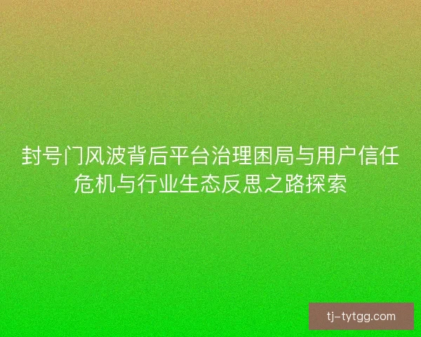 封号门风波背后平台治理困局与用户信任危机与行业生态反思之路探索