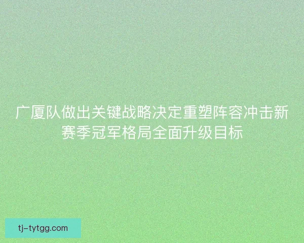 广厦队做出关键战略决定重塑阵容冲击新赛季冠军格局全面升级目标