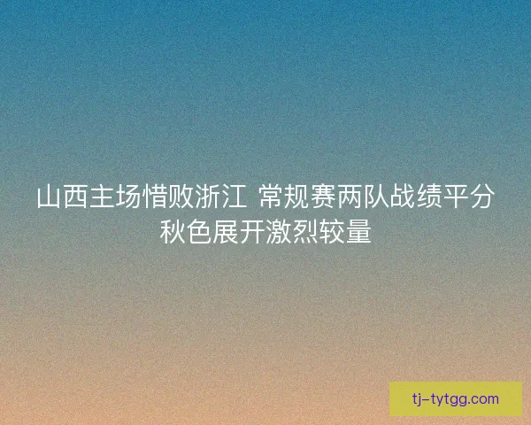 山西主场惜败浙江 常规赛两队战绩平分秋色展开激烈较量 山西主场惜败浙江 常规赛两队战绩平分秋色展开激烈较量