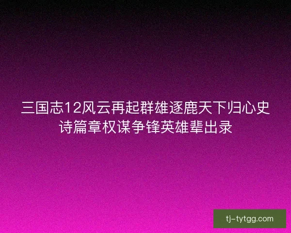 三国志12风云再起群雄逐鹿天下归心史诗篇章权谋争锋英雄辈出录