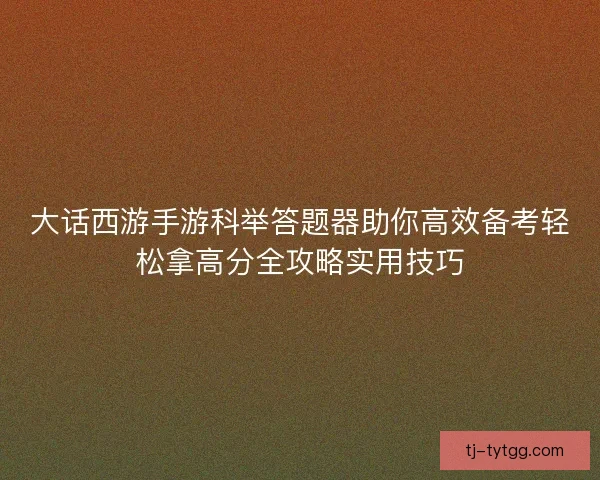大话西游手游科举答题器助你高效备考轻松拿高分全攻略实用技巧