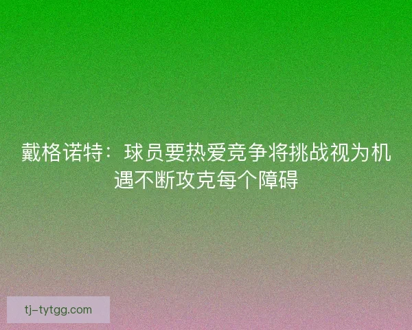 戴格诺特：球员要热爱竞争将挑战视为机遇不断攻克每个障碍
