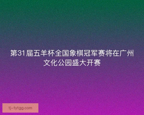第31届五羊杯全国象棋冠军赛将在广州文化公园盛大开赛